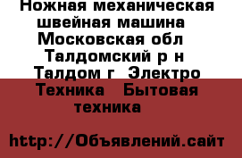 Ножная механическая швейная машина - Московская обл., Талдомский р-н, Талдом г. Электро-Техника » Бытовая техника   